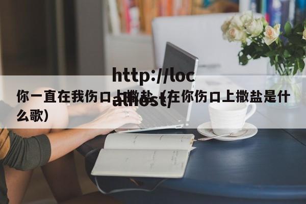 你一直在我伤口上撒盐（在你伤口上撒盐是什么歌）