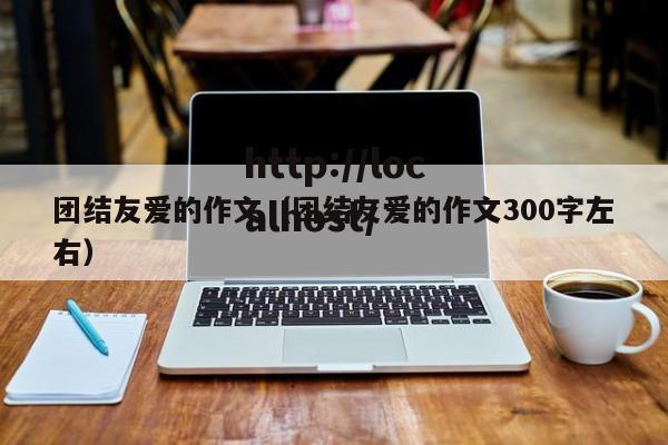 团结友爱的作文（团结友爱的作文300字左右）